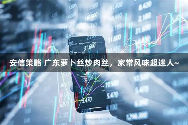 安信策略 广东萝卜丝炒肉丝，家常风味超迷人~