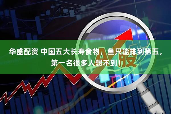 华盛配资 中国五大长寿食物，鱼只能排到第五，第一名很多人想不到！