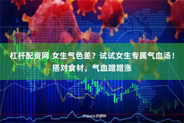 杠杆配资网 女生气色差？试试女生专属气血汤！搭对食材，气血蹭蹭涨