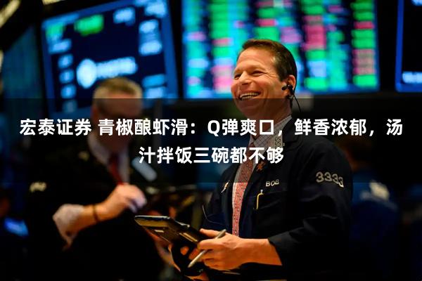 宏泰证券 青椒酿虾滑：Q弹爽口，鲜香浓郁，汤汁拌饭三碗都不够