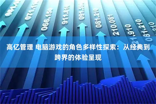 高亿管理 电脑游戏的角色多样性探索：从经典到跨界的体验呈现