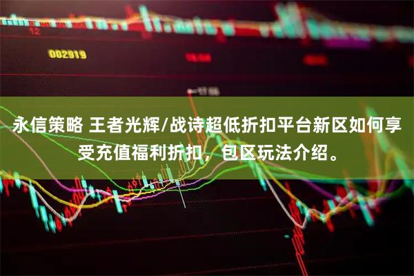 永信策略 王者光辉/战诗超低折扣平台新区如何享受充值福利折扣，包区玩法介绍。
