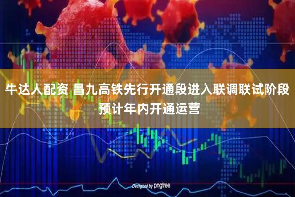 牛达人配资 昌九高铁先行开通段进入联调联试阶段 预计年内开通运营
