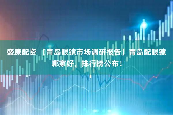 盛康配资 【青岛眼镜市场调研报告】青岛配眼镜哪家好，排行榜公布！