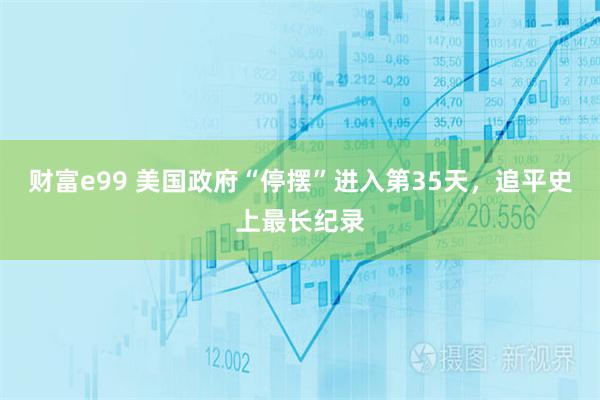 财富e99 美国政府“停摆”进入第35天，追平史上最长纪录