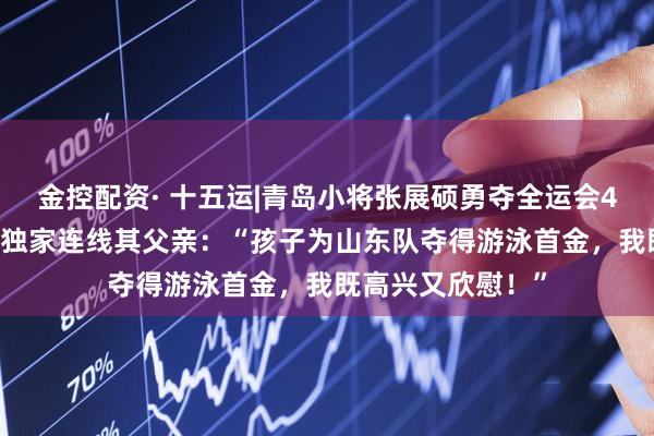 金控配资· 十五运|青岛小将张展硕勇夺全运会400自冠军，记者独家连线其父亲：“孩子为山东队夺得游泳首金，我既高兴又欣慰！”