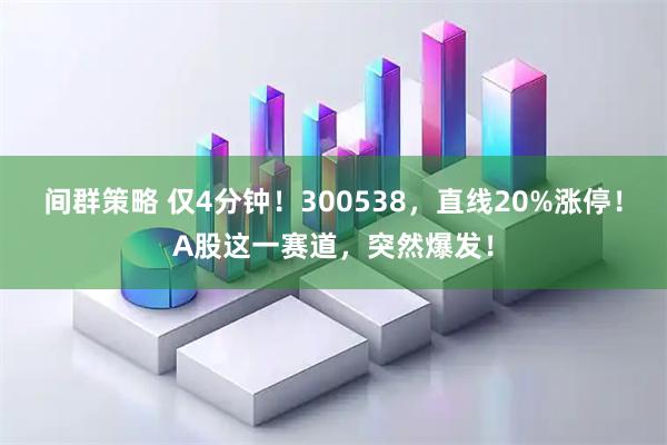 间群策略 仅4分钟！300538，直线20%涨停！A股这一赛道，突然爆发！