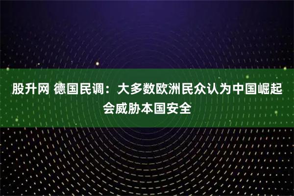 股升网 德国民调：大多数欧洲民众认为中国崛起会威胁本国安全
