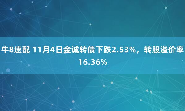 牛8速配 11月4日金诚转债下跌2.53%，转股溢价率16.36%