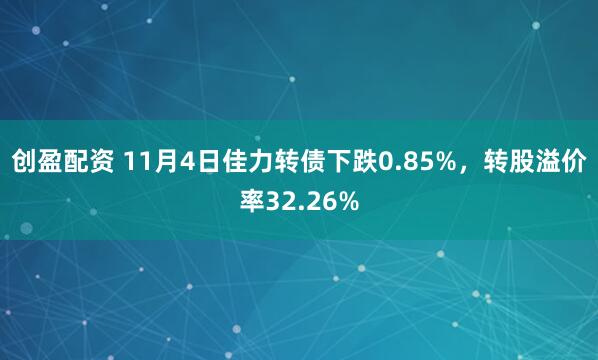 创盈配资 11月4日佳力转债下跌0.85%，转股溢价率32.26%
