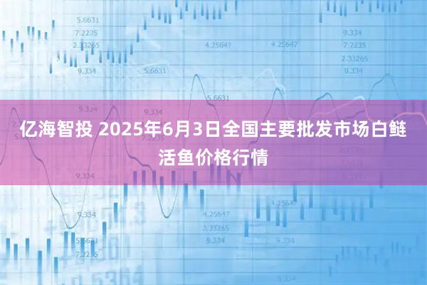 亿海智投 2025年6月3日全国主要批发市场白鲢活鱼价格行情