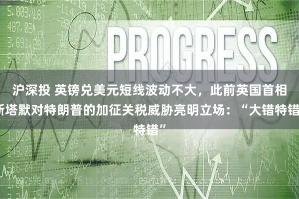 沪深投 英镑兑美元短线波动不大，此前英国首相斯塔默对特朗普的加征关税威胁亮明立场：“大错特错”