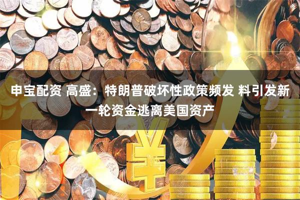 申宝配资 高盛：特朗普破坏性政策频发 料引发新一轮资金逃离美国资产