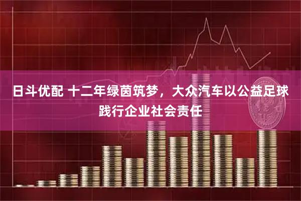 日斗优配 十二年绿茵筑梦，大众汽车以公益足球践行企业社会责任