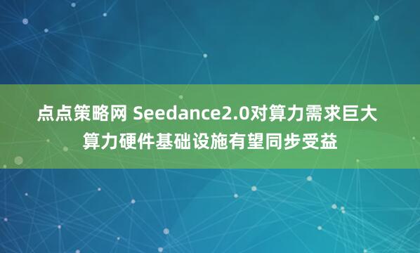点点策略网 Seedance2.0对算力需求巨大 算力硬件基础设施有望同步受益