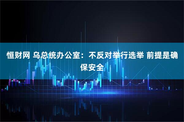 恒财网 乌总统办公室：不反对举行选举 前提是确保安全