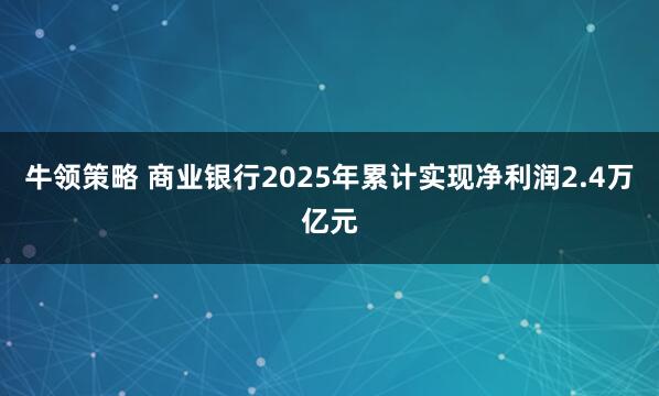 牛领策略 商业银行2025年累计实现净利润2.4万亿元