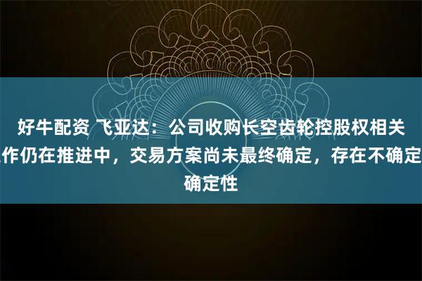 好牛配资 飞亚达：公司收购长空齿轮控股权相关工作仍在推进中，交易方案尚未最终确定，存在不确定性