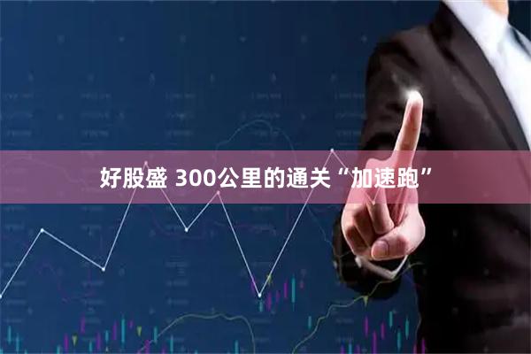 好股盛 300公里的通关“加速跑”