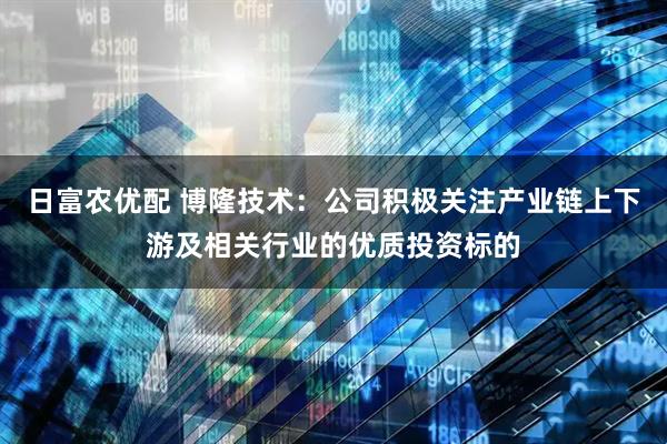 日富农优配 博隆技术：公司积极关注产业链上下游及相关行业的优质投资标的