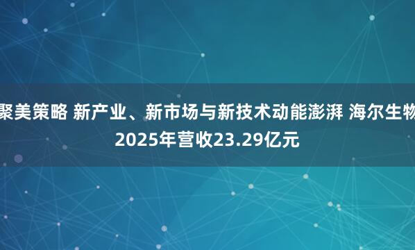 聚美策略 新产业、新市场与新技术动能澎湃 海尔生物2025年营收23.29亿元