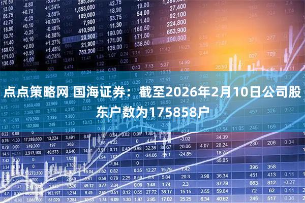 点点策略网 国海证券：截至2026年2月10日公司股东户数为175858户
