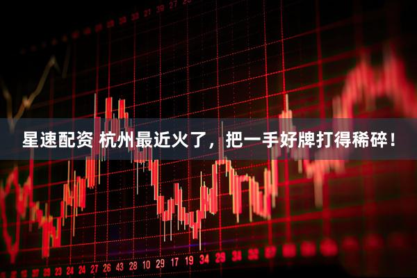 星速配资 杭州最近火了，把一手好牌打得稀碎！
