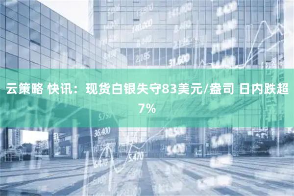 云策略 快讯：现货白银失守83美元/盎司 日内跌超7%