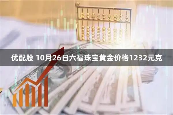 优配股 10月26日六福珠宝黄金价格1232元克