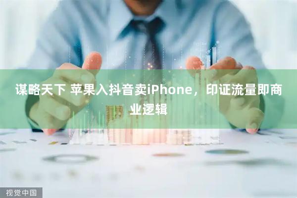 谋略天下 苹果入抖音卖iPhone，印证流量即商业逻辑