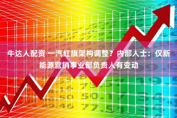 牛达人配资 一汽红旗架构调整？内部人士：仅新能源营销事业部负责人有变动