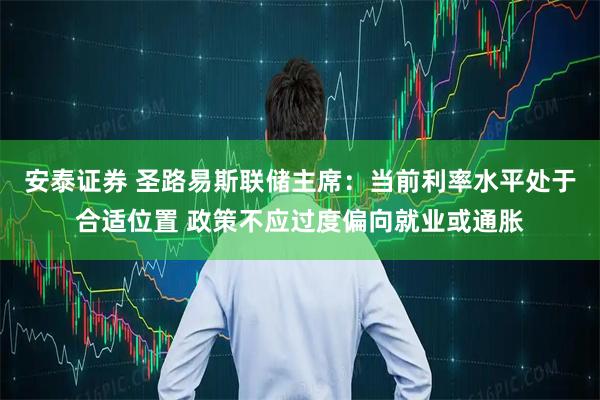 安泰证券 圣路易斯联储主席：当前利率水平处于合适位置 政策不应过度偏向就业或通胀